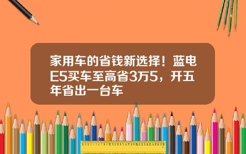 家用车的省钱新选择！蓝电E5买车至高省3万5，开五年省出一台车