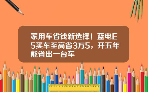 家用车省钱新选择！蓝电E5买车至高省3万5，开五年能省出一台车