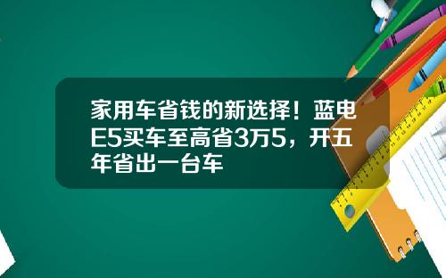 家用车省钱的新选择！蓝电E5买车至高省3万5，开五年省出一台车