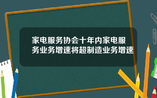 家电服务协会十年内家电服务业务增速将超制造业务增速