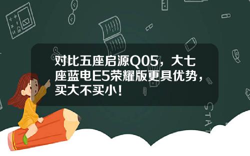 对比五座启源Q05，大七座蓝电E5荣耀版更具优势，买大不买小！