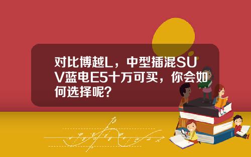 对比博越L，中型插混SUV蓝电E5十万可买，你会如何选择呢？