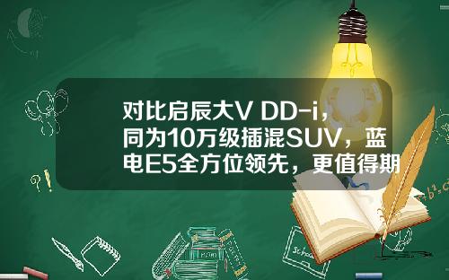 对比启辰大V DD-i，同为10万级插混SUV，蓝电E5全方位领先，更值得期待！