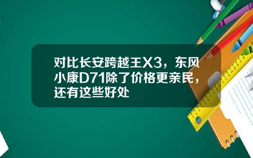 对比长安跨越王X3，东风小康D71除了价格更亲民，还有这些好处