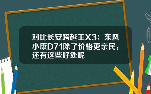 对比长安跨越王X3：东风小康D71除了价格更亲民，还有这些好处呢
