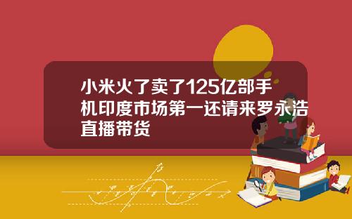 小米火了卖了125亿部手机印度市场第一还请来罗永浩直播带货