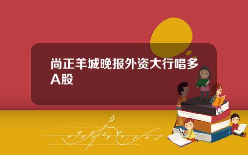 尚正羊城晚报外资大行唱多A股