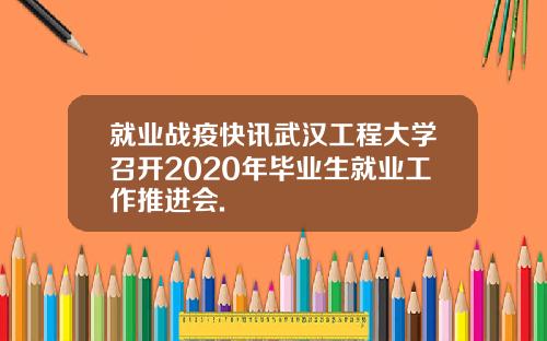 就业战疫快讯武汉工程大学召开2020年毕业生就业工作推进会.