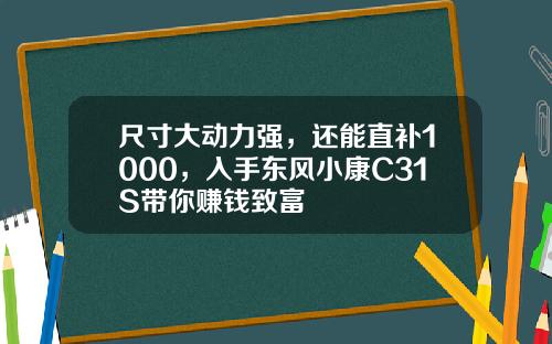 尺寸大动力强，还能直补1000，入手东风小康C31S带你赚钱致富