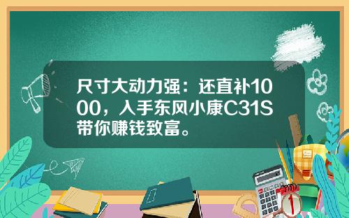 尺寸大动力强：还直补1000，入手东风小康C31S带你赚钱致富。