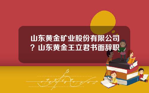 山东黄金矿业股份有限公司？山东黄金王立君书面辞职
