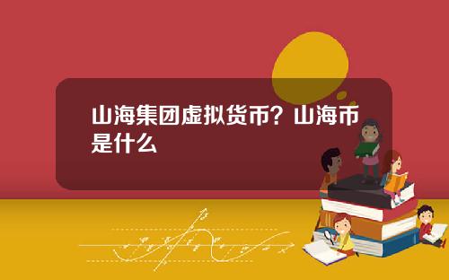 山海集团虚拟货币？山海币是什么