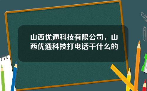 山西优通科技有限公司，山西优通科技打电话干什么的