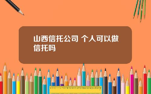 山西信托公司 个人可以做信托吗