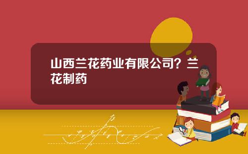 山西兰花药业有限公司？兰花制药