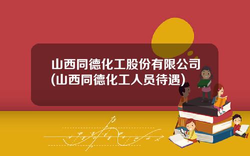 山西同德化工股份有限公司(山西同德化工人员待遇)