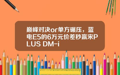 巅峰对决or单方碾压，蓝电E5的6万元价差秒赢宋PLUS DM-i