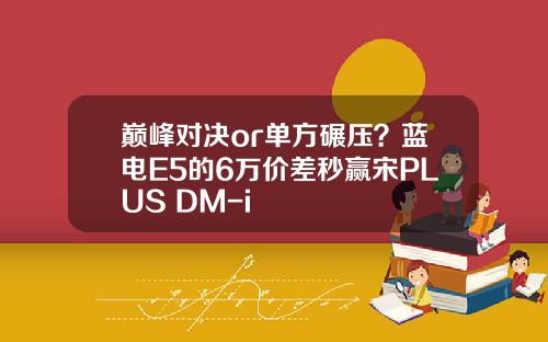 巅峰对决or单方碾压？蓝电E5的6万价差秒赢宋PLUS DM-i