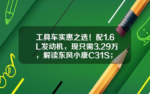 工具车实惠之选！配1.6L发动机，现只需3.29万，解读东风小康C31S；