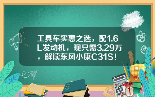 工具车实惠之选，配1.6L发动机，现只需3.29万，解读东风小康C31S！