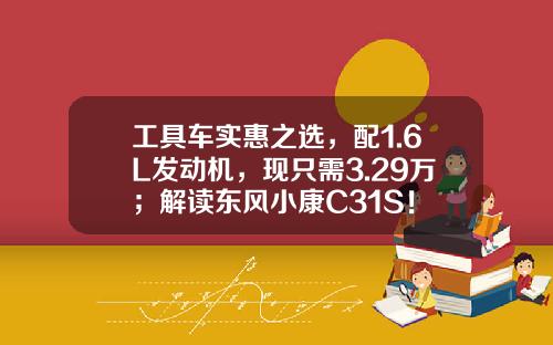 工具车实惠之选，配1.6L发动机，现只需3.29万；解读东风小康C31S！