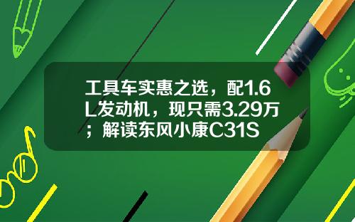 工具车实惠之选，配1.6L发动机，现只需3.29万；解读东风小康C31S