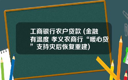 工商银行农户贷款 (金融有温度 孝义农商行“暖心贷”支持灾后恢复重建)