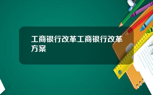 工商银行改革工商银行改革方案