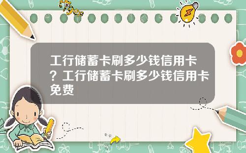 工行储蓄卡刷多少钱信用卡？工行储蓄卡刷多少钱信用卡免费
