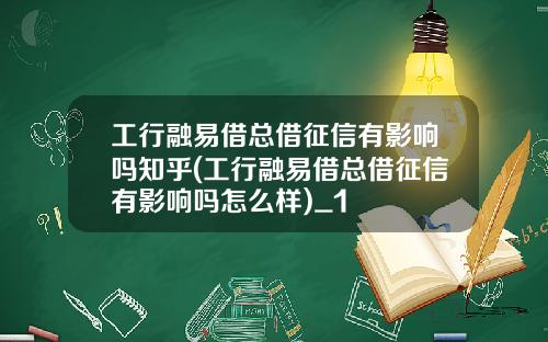 工行融易借总借征信有影响吗知乎(工行融易借总借征信有影响吗怎么样)_1