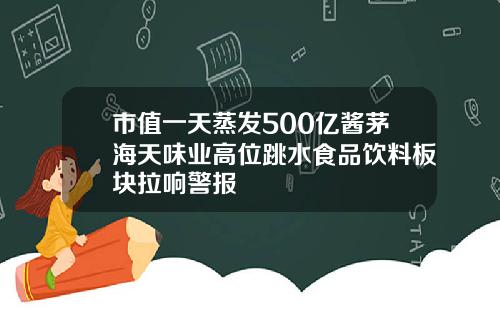 市值一天蒸发500亿酱茅海天味业高位跳水食品饮料板块拉响警报