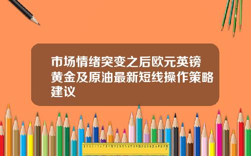 市场情绪突变之后欧元英镑黄金及原油最新短线操作策略建议