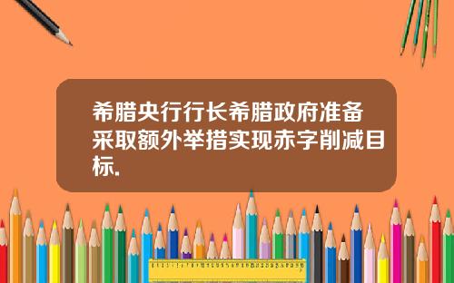 希腊央行行长希腊政府准备采取额外举措实现赤字削减目标.