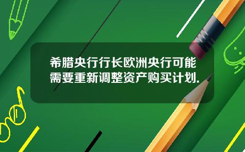 希腊央行行长欧洲央行可能需要重新调整资产购买计划.