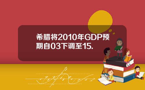 希腊将2010年GDP预期自03下调至15.