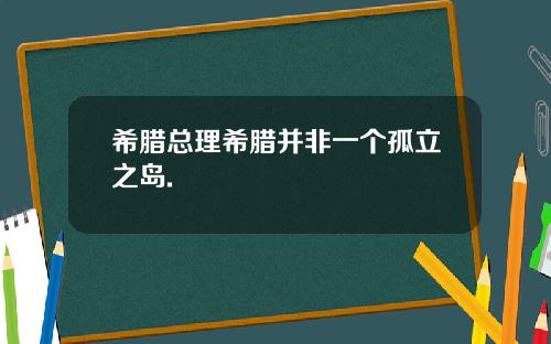 希腊总理希腊并非一个孤立之岛.