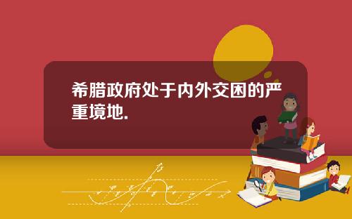 希腊政府处于内外交困的严重境地.