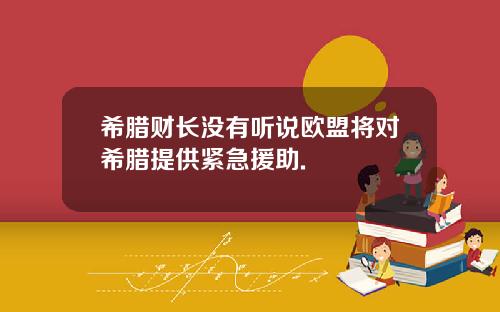 希腊财长没有听说欧盟将对希腊提供紧急援助.