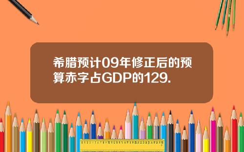 希腊预计09年修正后的预算赤字占GDP的129.