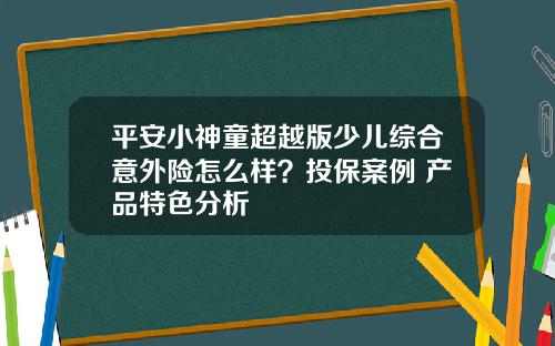 平安小神童超越版少儿综合意外险怎么样？投保案例+产品特色分析