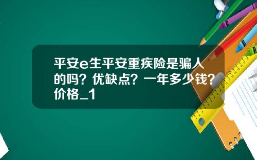 平安e生平安重疾险是骗人的吗？优缺点？一年多少钱？价格_1