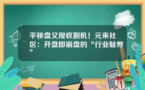 平移盘又现收割机!元来社区:开盘即崩盘的“行业耻辱” 平移盘又现收割机!元来社区:开盘即崩盘的“行业耻辱”