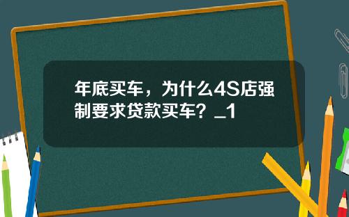 年底买车，为什么4S店强制要求贷款买车？_1