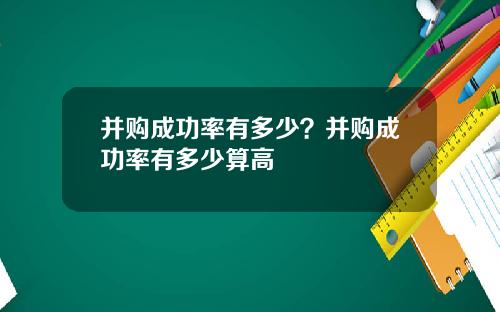 并购成功率有多少？并购成功率有多少算高
