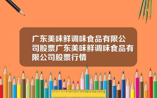 广东美味鲜调味食品有限公司股票广东美味鲜调味食品有限公司股票行情