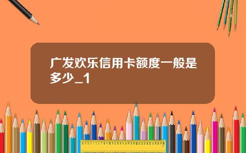 广发欢乐信用卡额度一般是多少_1