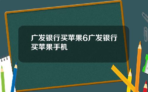 广发银行买苹果6广发银行买苹果手机