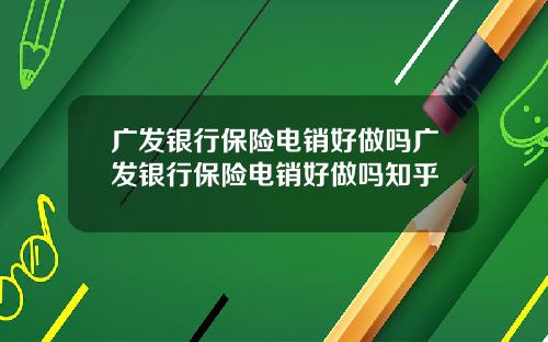 广发银行保险电销好做吗广发银行保险电销好做吗知乎