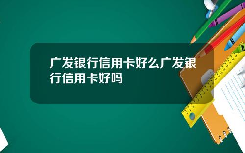 广发银行信用卡好么广发银行信用卡好吗