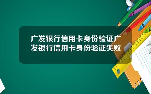 广发银行信用卡身份验证广发银行信用卡身份验证失败